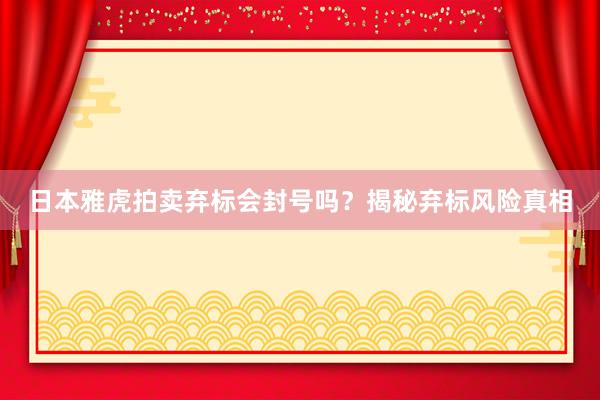 日本雅虎拍卖弃标会封号吗？揭秘弃标风险真相