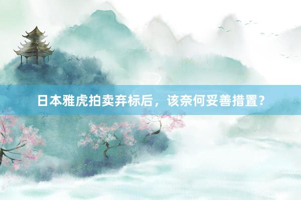 日本雅虎拍卖弃标后，该奈何妥善措置？