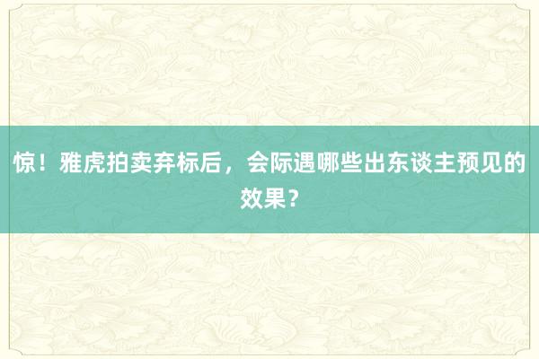 惊!雅虎拍卖弃标后,会际遇哪些出东谈主预见的效果?